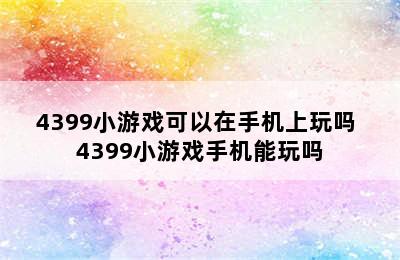 4399小游戏可以在手机上玩吗 4399小游戏手机能玩吗